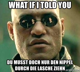 what-if-i-told-you-du-musst-doch-nur-den-nippel-durch-die-lasche-ziehn.jpg